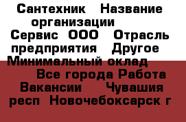 Сантехник › Название организации ­ Aqua-Сервис, ООО › Отрасль предприятия ­ Другое › Минимальный оклад ­ 50 000 - Все города Работа » Вакансии   . Чувашия респ.,Новочебоксарск г.